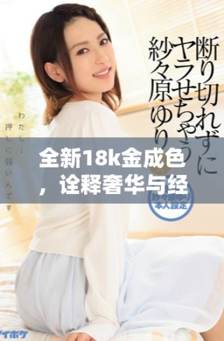 全新18k金成色，诠释奢华与经典的完美结合