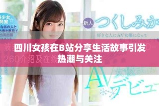 四川女孩在B站分享生活故事引发热潮与关注