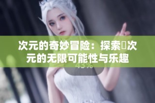次元的奇妙冒险：探索囧次元的无限可能性与乐趣