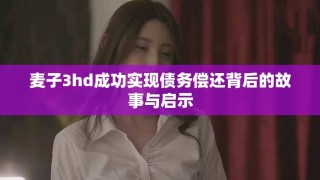 麦子3hd成功实现债务偿还背后的故事与启示