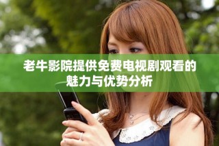 老牛影院提供免费电视剧观看的魅力与优势分析