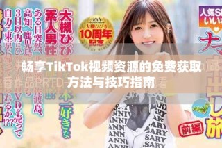 畅享TikTok视频资源的免费获取方法与技巧指南