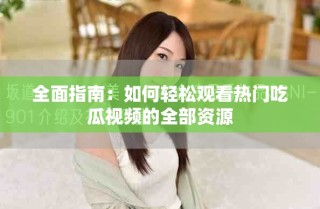 全面指南：如何轻松观看热门吃瓜视频的全部资源