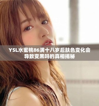YSL水蜜桃86满十八岁后肤色变化会导致变黑吗的真相揭秘
