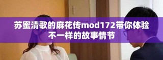 苏蜜清歌的麻花传mod172带你体验不一样的故事情节