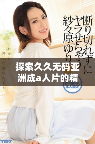 探索久久无码亚洲成a人片的精彩内容与观影体验分享