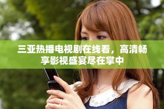 三亚热播电视剧在线看，高清畅享影视盛宴尽在掌中