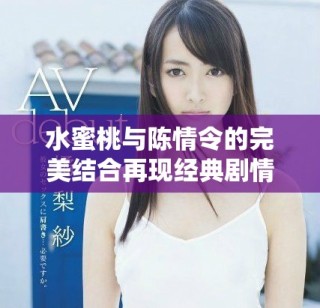 水蜜桃与陈情令的完美结合再现经典剧情魅力