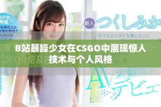 B站暴躁少女在CSGO中展现惊人技术与个人风格