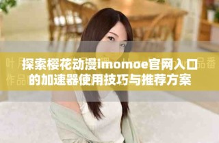 探索樱花动漫imomoe官网入口的加速器使用技巧与推荐方案