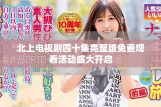 北上电视剧四十集完整版免费观看活动盛大开启