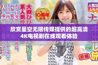 欣赏星空无限传媒提供的超高清4K电视剧在线观看体验