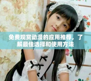 免费观赏动漫的应用推荐，了解最佳选择和使用方法