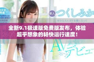 全新9.1极速版免费版发布，体验超乎想象的畅快运行速度！
