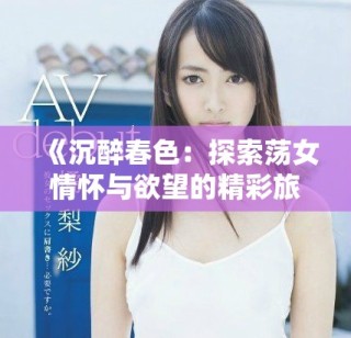 《沉醉春色：探索荡女情怀与欲望的精彩旅程》