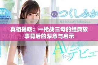 真相揭晓：一枪战三母的经典故事背后的深意与启示