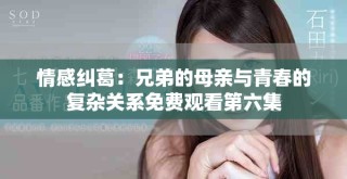 情感纠葛：兄弟的母亲与青春的复杂关系免费观看第六集