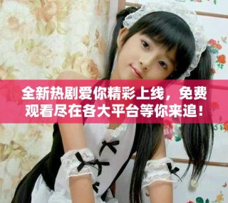 全新热剧爱你精彩上线，免费观看尽在各大平台等你来追！