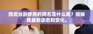 四虎当前使用的网名是什么呢？揭秘其最新动态和变化。