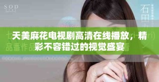 天美麻花电视剧高清在线播放，精彩不容错过的视觉盛宴