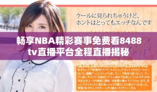 畅享NBA精彩赛事免费看8488tv直播平台全程直播揭秘