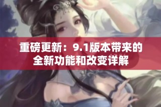 重磅更新：9.1版本带来的全新功能和改变详解