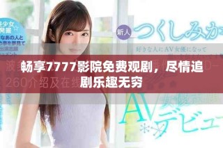 畅享7777影院免费观剧，尽情追剧乐趣无穷