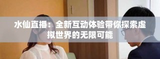 水仙直播：全新互动体验带你探索虚拟世界的无限可能