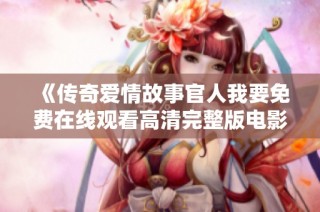 《传奇爱情故事官人我要免费在线观看高清完整版电影》