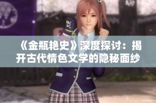 《金瓶艳史》深度探讨：揭开古代情色文学的隐秘面纱与社会影响