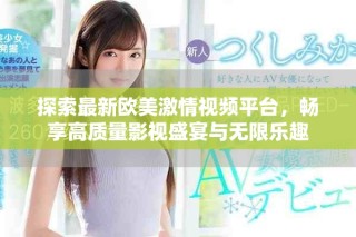 探索最新欧美激情视频平台，畅享高质量影视盛宴与无限乐趣