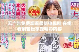 无广告免费观看最新电视剧 在线看剧轻松享受精彩内容