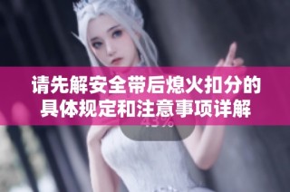请先解安全带后熄火扣分的具体规定和注意事项详解