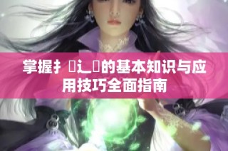掌握扌喿辶畐的基本知识与应用技巧全面指南