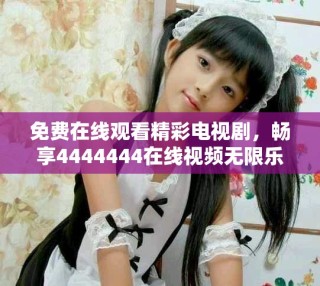 免费在线观看精彩电视剧，畅享4444444在线视频无限乐趣