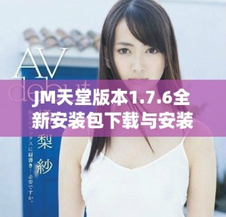 JM天堂版本1.7.6全新安装包下载与安装指南分享