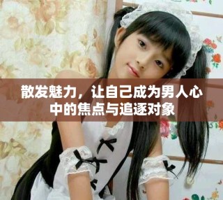 散发魅力，让自己成为男人心中的焦点与追逐对象