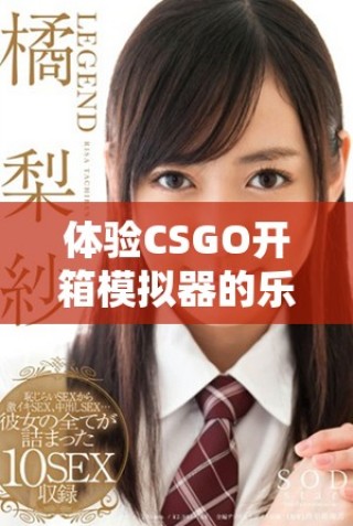 体验CSGO开箱模拟器的乐趣，探索无限可能与惊喜