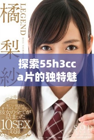 探索55h3cca片的独特魅力与未来发展趋势分析