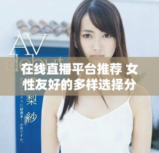 在线直播平台推荐 女性友好的多样选择分享