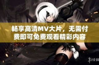 畅享高清MV大片，无需付费即可免费观看精彩内容