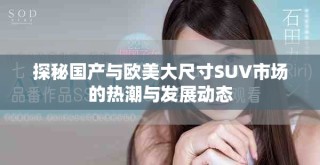 探秘国产与欧美大尺寸SUV市场的热潮与发展动态