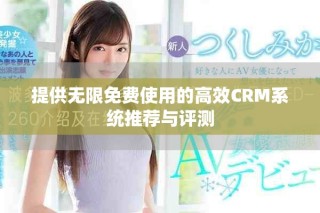 提供无限免费使用的高效CRM系统推荐与评测