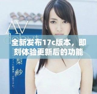 全新发布17c版本，即刻体验更新后的功能和特性
