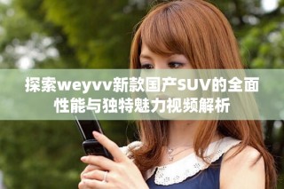 探索weyvv新款国产SUV的全面性能与独特魅力视频解析