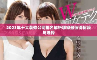 2023年十大装修公司排名解析哪家最值得信赖与选择