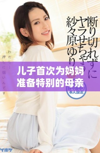 儿子首次为妈妈准备特别的母亲节礼物感动满满