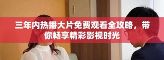 三年内热播大片免费观看全攻略，带你畅享精彩影视时光