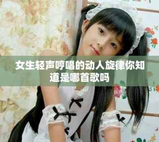 女生轻声哼唱的动人旋律你知道是哪首歌吗