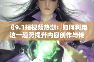 《9.1短视频热潮：如何利用这一趋势提升内容创作与传播》
